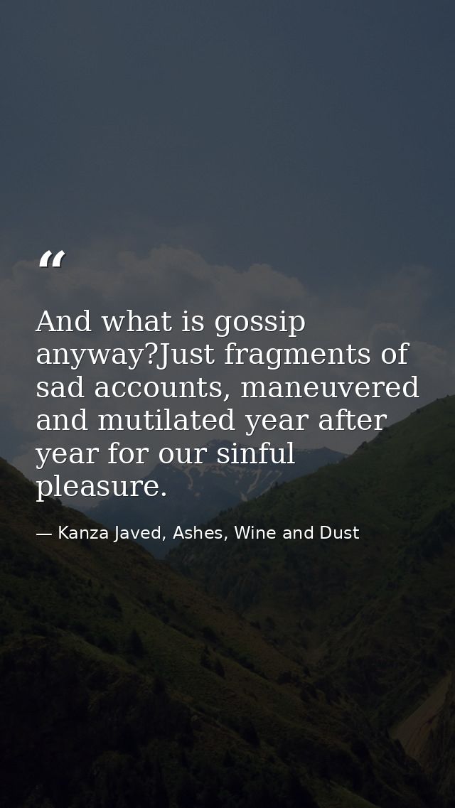 And what is gossip anyway?Just fragments of sad accounts, maneuvered and mutilated year after year for our sinful pleasu — Kanza Javed, Ashes, Wine and Dust