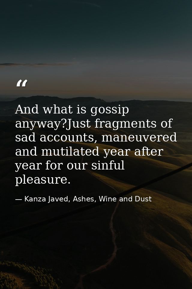 And what is gossip anyway?Just fragments of sad accounts, maneuvered and mutilated year after year for our sinful pleasu — Kanza Javed, Ashes, Wine and Dust