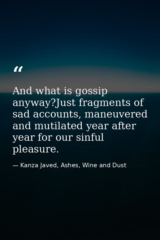 And what is gossip anyway?Just fragments of sad accounts, maneuvered and mutilated year after year for our sinful pleasu — Kanza Javed, Ashes, Wine and Dust