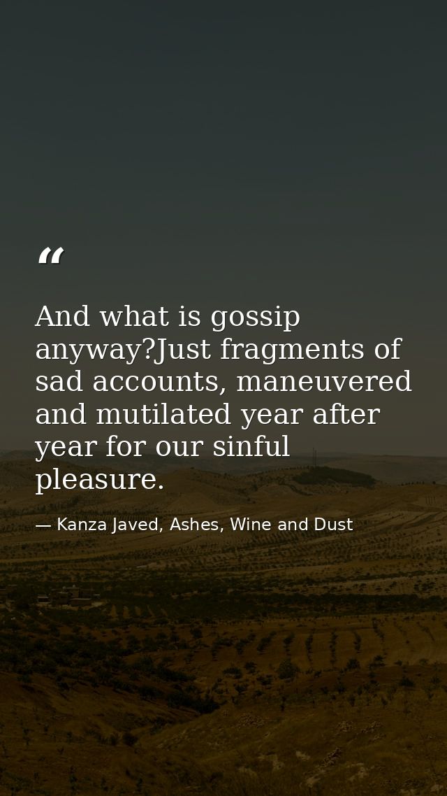 And what is gossip anyway?Just fragments of sad accounts, maneuvered and mutilated year after year for our sinful pleasu — Kanza Javed, Ashes, Wine and Dust