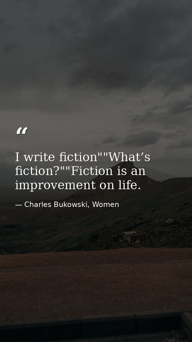 I write fiction""What’s fiction?""Fiction is an improvement on life. — Charles Bukowski, Women