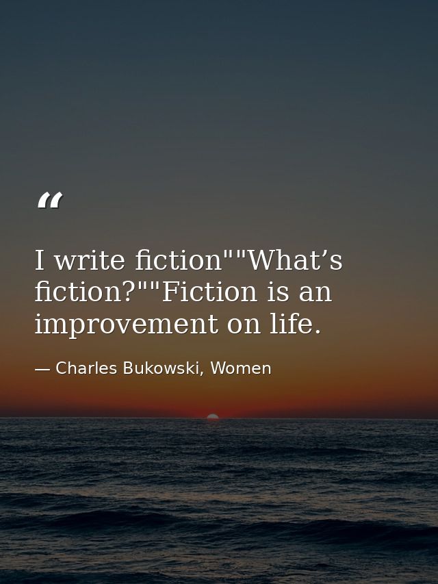 I write fiction""What’s fiction?""Fiction is an improvement on life. — Charles Bukowski, Women