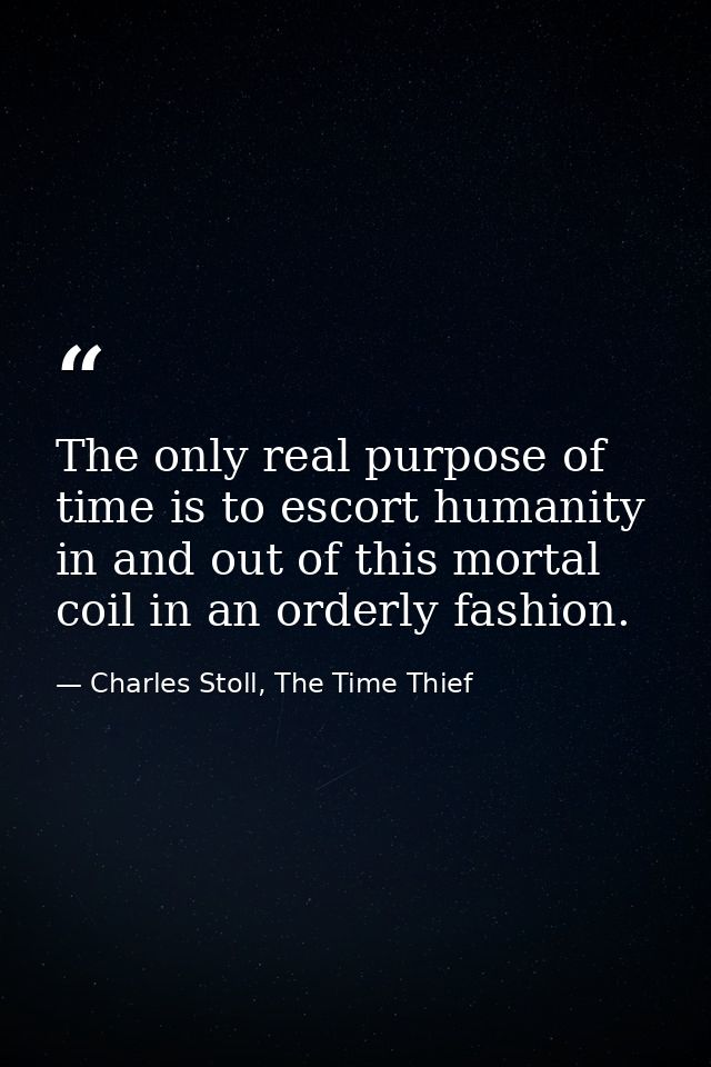 The only real purpose of time is to escort humanity in and out of this mortal coil in an orderly fashion. — Charles Stoll, The Time Thief