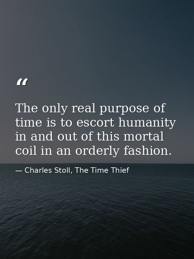 The only real purpose of time is to escort humanity in and out of this mortal coil in an orderly fashion. — Charles Stoll, The Time Thief