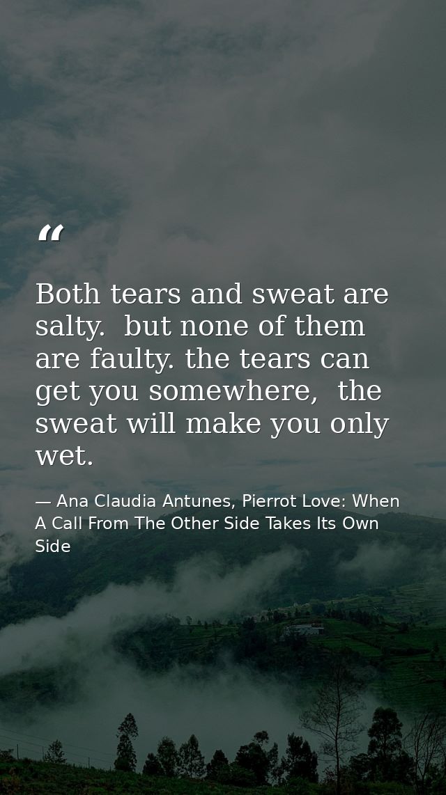 Both tears and sweat are salty.  but none of them are faulty. the tears can get you somewhere,  the sweat will make you  — Ana Claudia Antunes, Pierrot Love: When A Call From The Other Side Takes Its Own Side