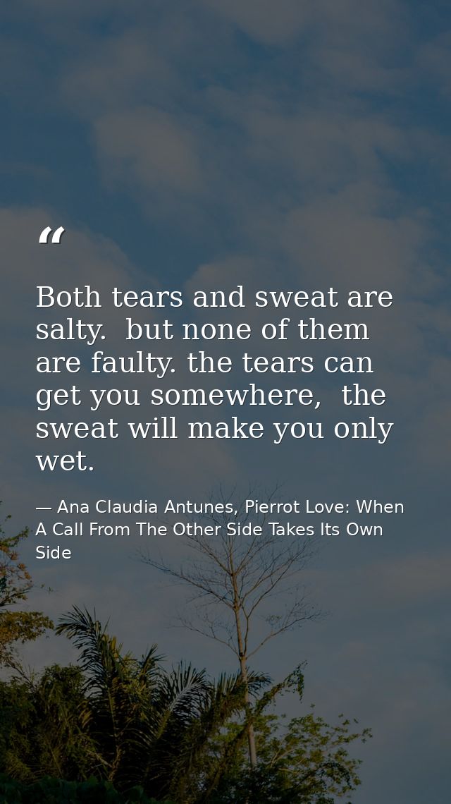 Both tears and sweat are salty.  but none of them are faulty. the tears can get you somewhere,  the sweat will make you  — Ana Claudia Antunes, Pierrot Love: When A Call From The Other Side Takes Its Own Side