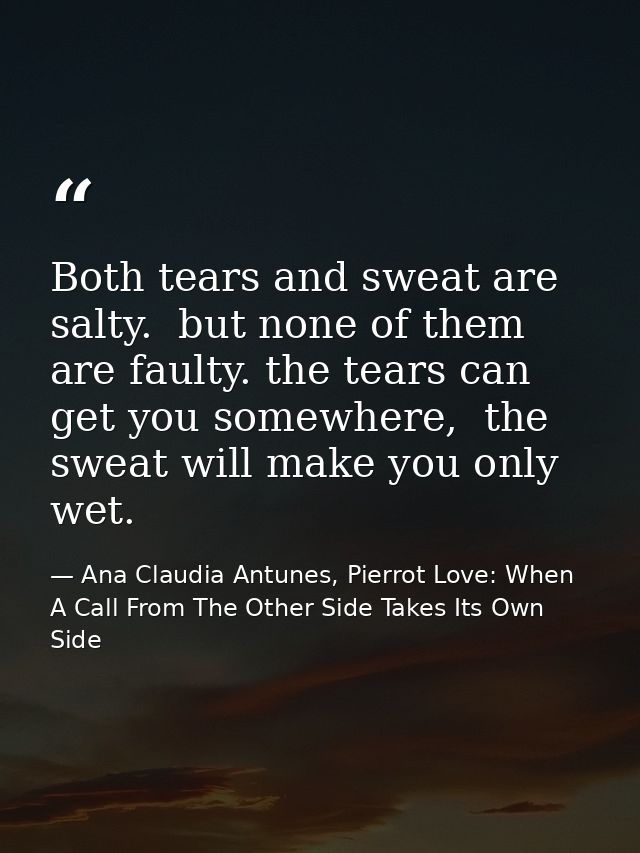 Both tears and sweat are salty.  but none of them are faulty. the tears can get you somewhere,  the sweat will make you  — Ana Claudia Antunes, Pierrot Love: When A Call From The Other Side Takes Its Own Side