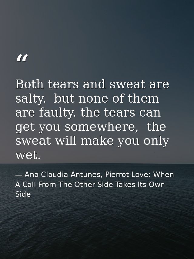 Both tears and sweat are salty.  but none of them are faulty. the tears can get you somewhere,  the sweat will make you  — Ana Claudia Antunes, Pierrot Love: When A Call From The Other Side Takes Its Own Side