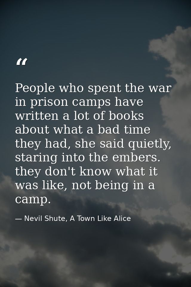 People who spent the war in prison camps have written a lot of books about what a bad time they had, she said quietly, s — Nevil Shute, A Town Like Alice