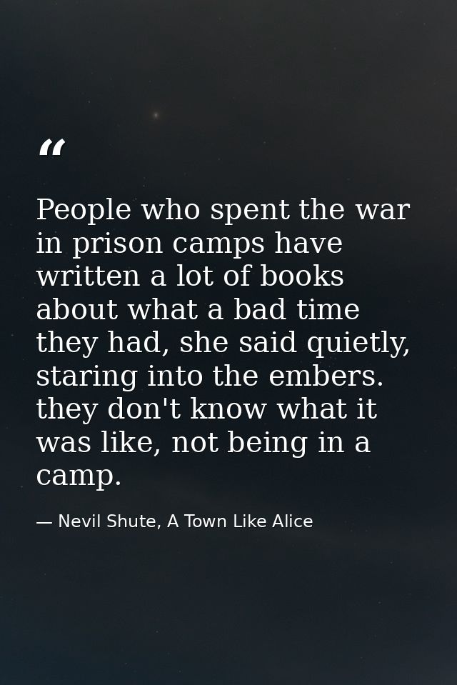 People who spent the war in prison camps have written a lot of books about what a bad time they had, she said quietly, s — Nevil Shute, A Town Like Alice