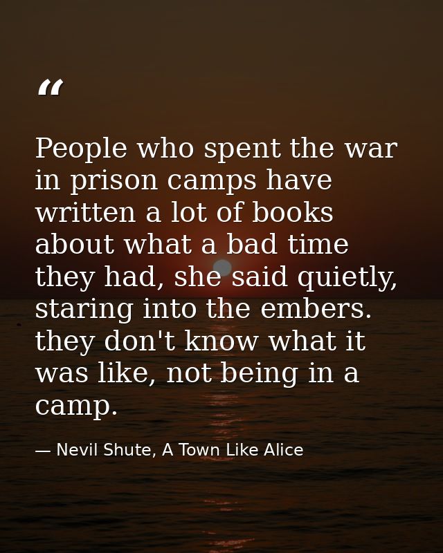 People who spent the war in prison camps have written a lot of books about what a bad time they had, she said quietly, s — Nevil Shute, A Town Like Alice