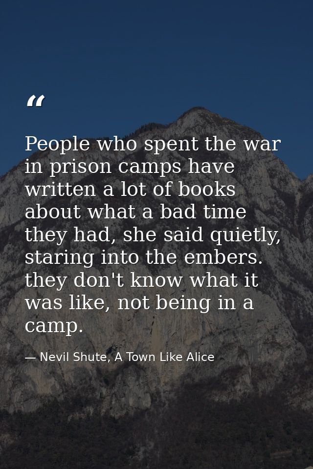 People who spent the war in prison camps have written a lot of books about what a bad time they had, she said quietly, s — Nevil Shute, A Town Like Alice