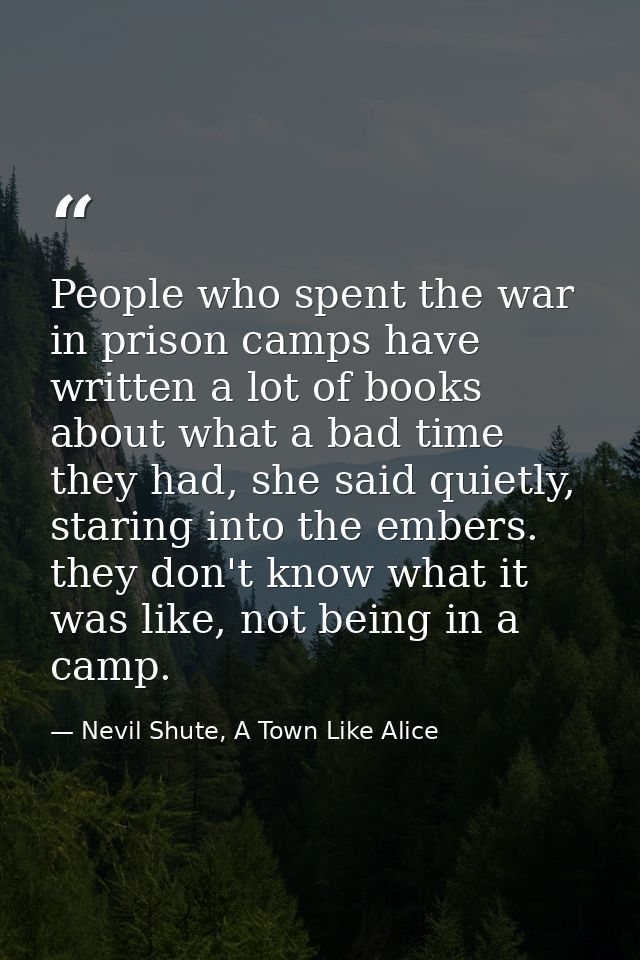 People who spent the war in prison camps have written a lot of books about what a bad time they had, she said quietly, s — Nevil Shute, A Town Like Alice