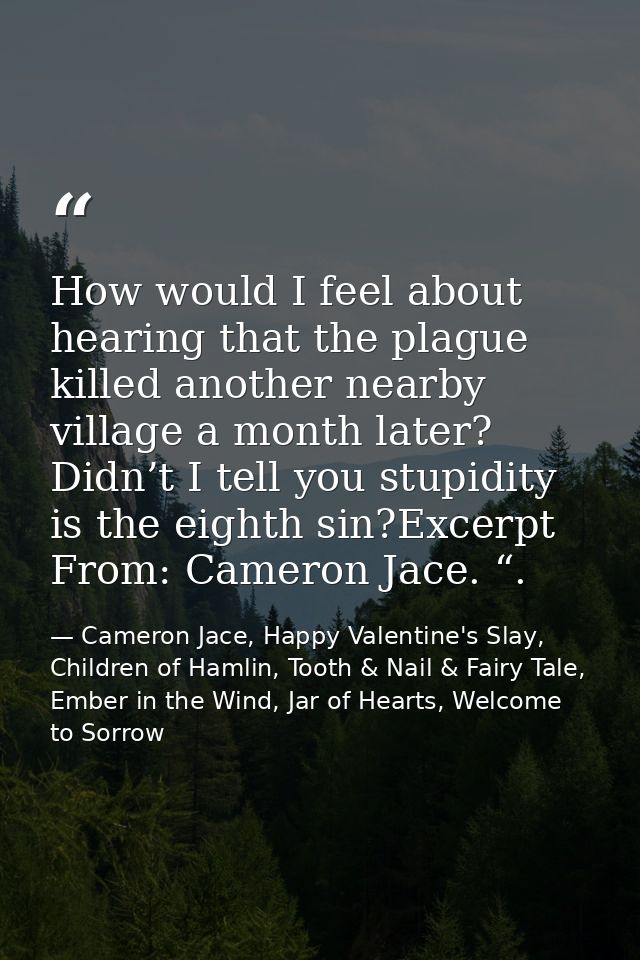 How would I feel about hearing that the plague killed another nearby village a month later? Didn’t I tell you stupidity  — Cameron Jace, Happy Valentine's Slay, Children of Hamlin, Tooth & Nail & Fairy Tale, Ember in the Wind, Jar of Hearts, Welcome to Sorrow