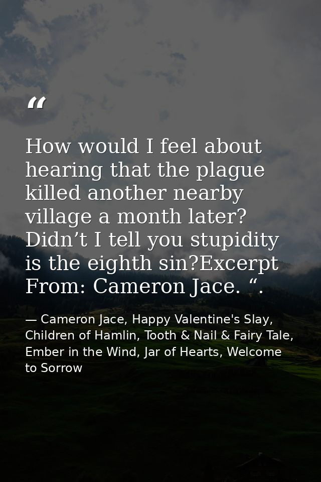 How would I feel about hearing that the plague killed another nearby village a month later? Didn’t I tell you stupidity  — Cameron Jace, Happy Valentine's Slay, Children of Hamlin, Tooth & Nail & Fairy Tale, Ember in the Wind, Jar of Hearts, Welcome to Sorrow
