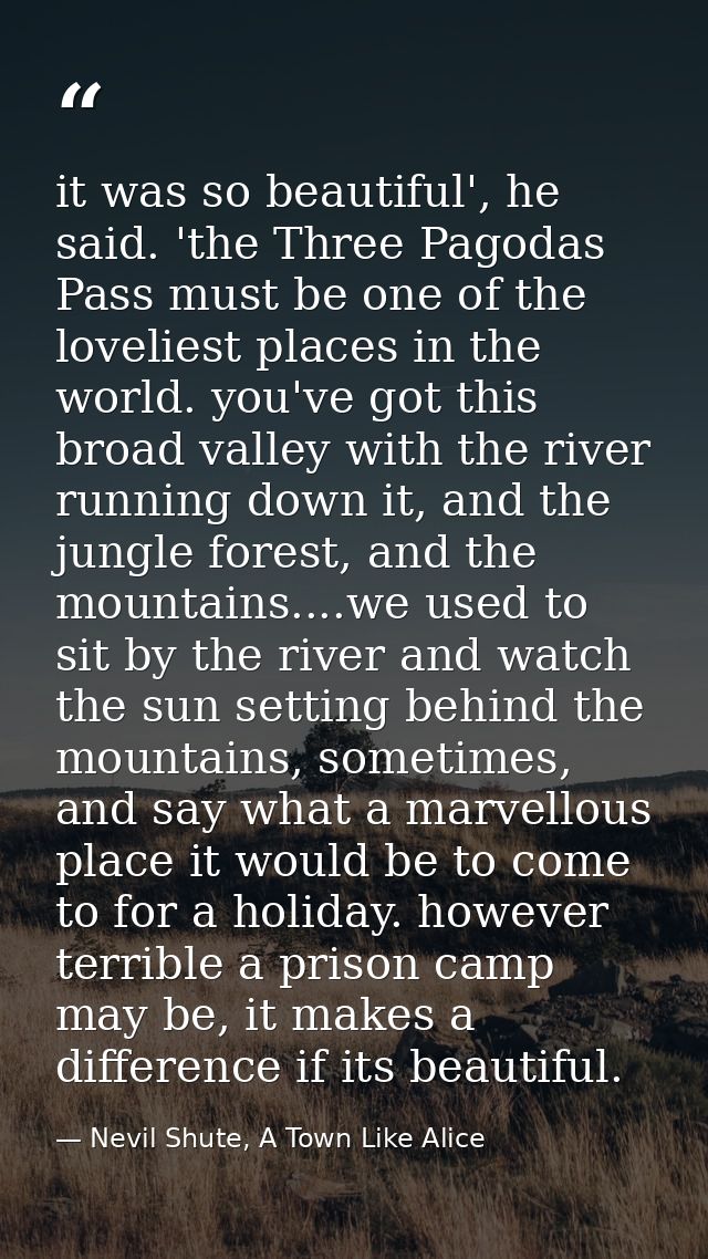 it was so beautiful', he said. 'the Three Pagodas Pass must be one of the loveliest places in the world. you've got this — Nevil Shute, A Town Like Alice