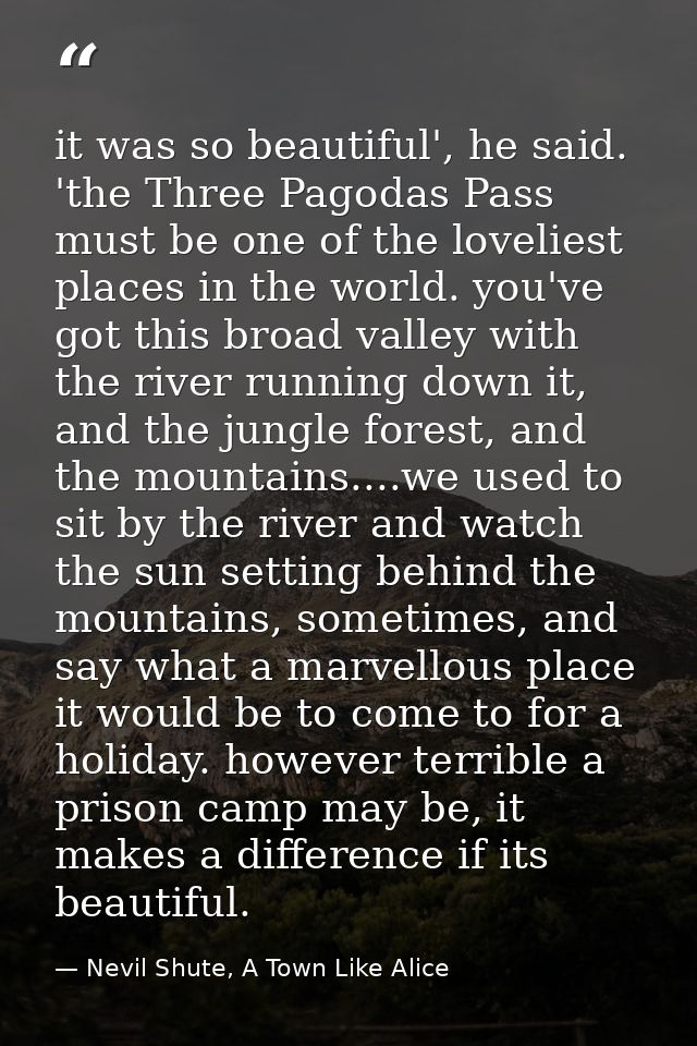 it was so beautiful', he said. 'the Three Pagodas Pass must be one of the loveliest places in the world. you've got this — Nevil Shute, A Town Like Alice