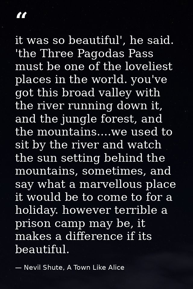 it was so beautiful', he said. 'the Three Pagodas Pass must be one of the loveliest places in the world. you've got this — Nevil Shute, A Town Like Alice