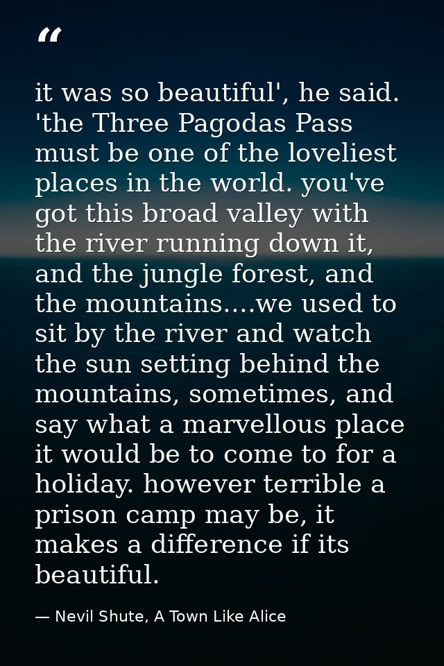 it was so beautiful', he said. 'the Three Pagodas Pass must be one of the loveliest places in the world. you've got this — Nevil Shute, A Town Like Alice
