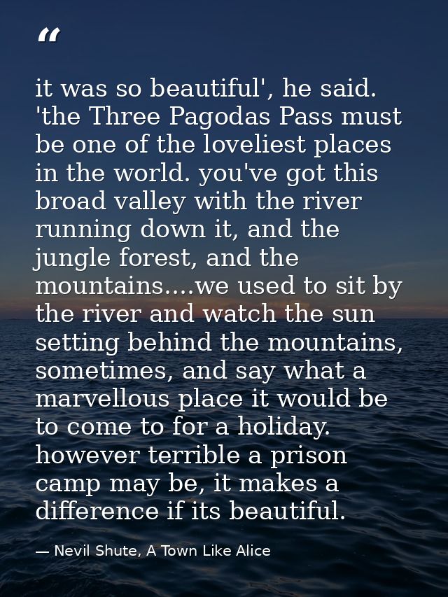 it was so beautiful', he said. 'the Three Pagodas Pass must be one of the loveliest places in the world. you've got this — Nevil Shute, A Town Like Alice