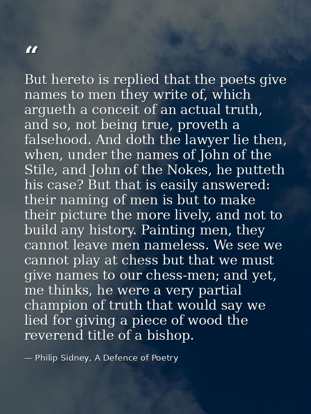 But hereto is replied that the poets give names to men they write of, which argueth a conceit of an actual truth, and so — Philip Sidney, A Defence of Poetry