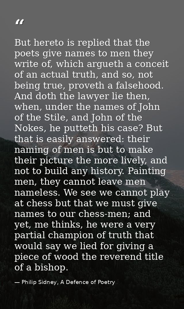 But hereto is replied that the poets give names to men they write of, which argueth a conceit of an actual truth, and so — Philip Sidney, A Defence of Poetry