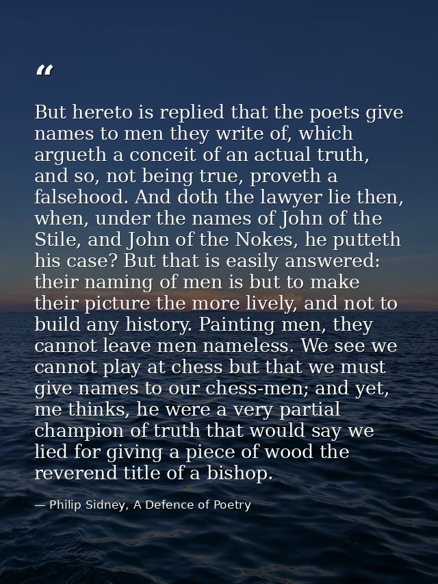 But hereto is replied that the poets give names to men they write of, which argueth a conceit of an actual truth, and so — Philip Sidney, A Defence of Poetry