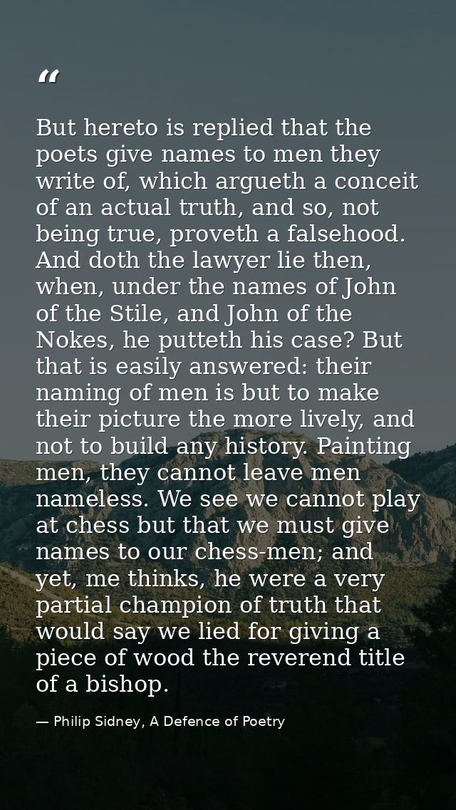 But hereto is replied that the poets give names to men they write of, which argueth a conceit of an actual truth, and so — Philip Sidney, A Defence of Poetry