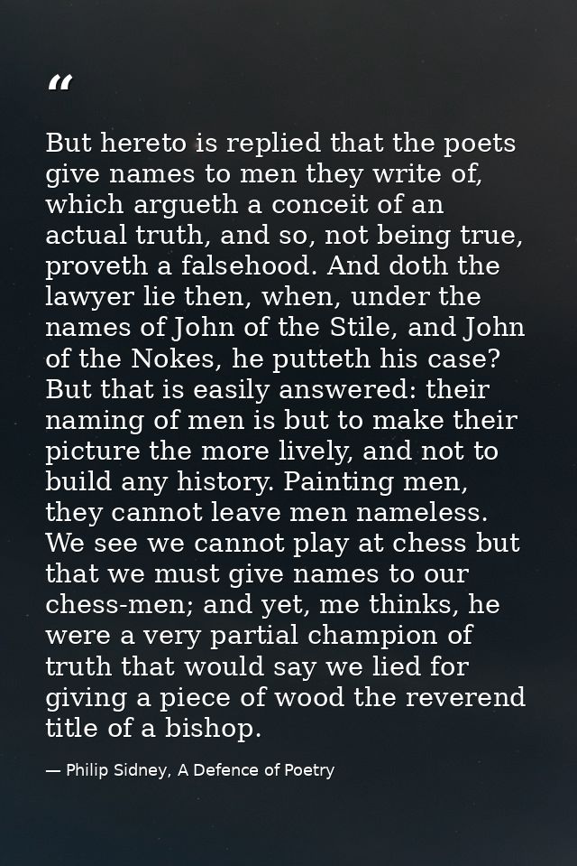 But hereto is replied that the poets give names to men they write of, which argueth a conceit of an actual truth, and so — Philip Sidney, A Defence of Poetry