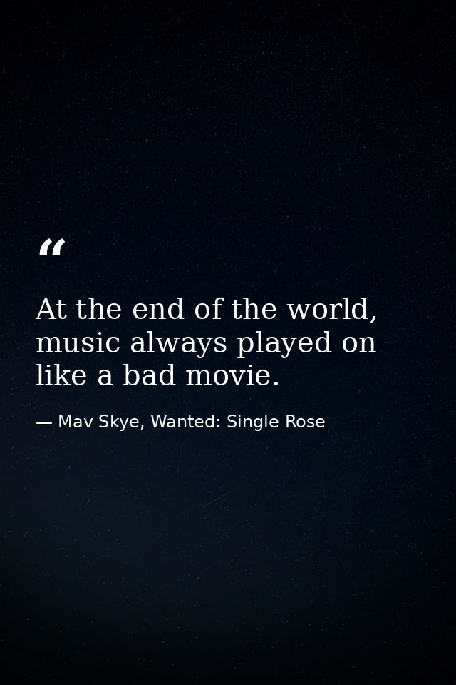 At the end of the world, music always played on like a bad movie. — Mav Skye, Wanted: Single Rose