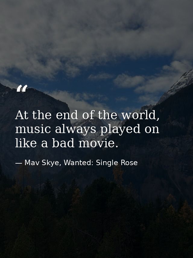At the end of the world, music always played on like a bad movie. — Mav Skye, Wanted: Single Rose