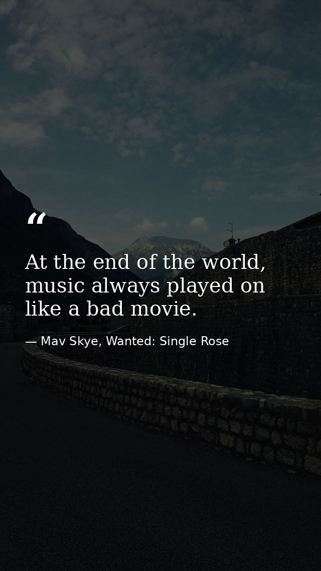 At the end of the world, music always played on like a bad movie. — Mav Skye, Wanted: Single Rose