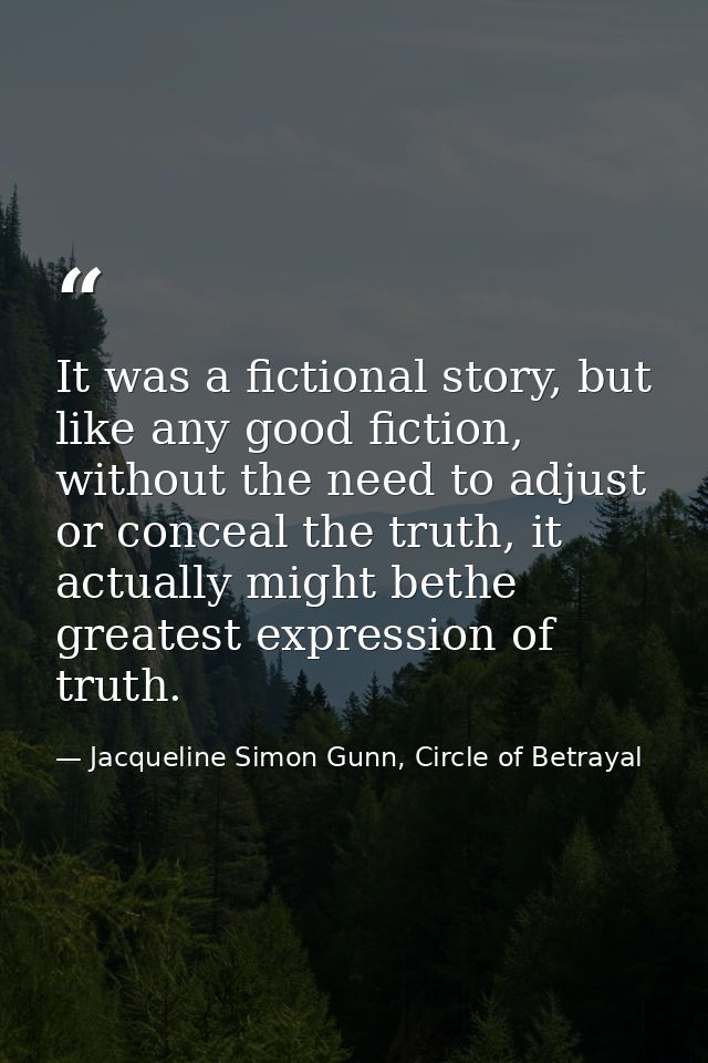 It was a fictional story, but like any good fiction, without the need to adjust or conceal the truth, it actually might  — Jacqueline Simon Gunn, Circle of Betrayal
