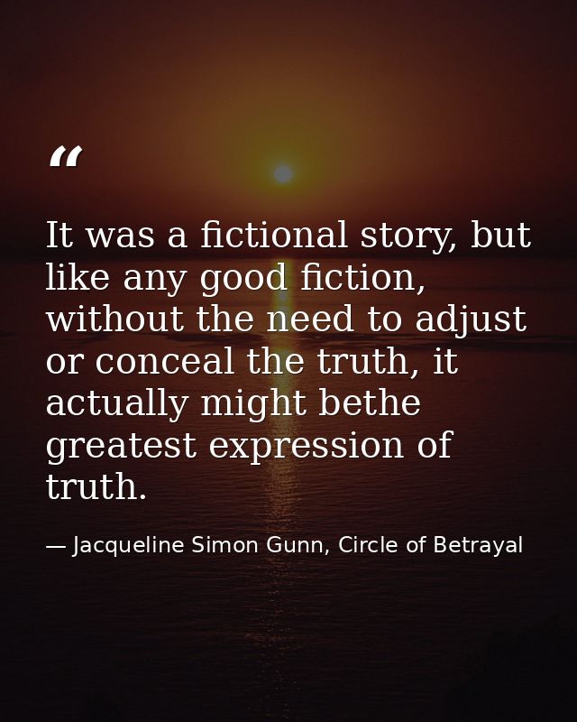 It was a fictional story, but like any good fiction, without the need to adjust or conceal the truth, it actually might  — Jacqueline Simon Gunn, Circle of Betrayal