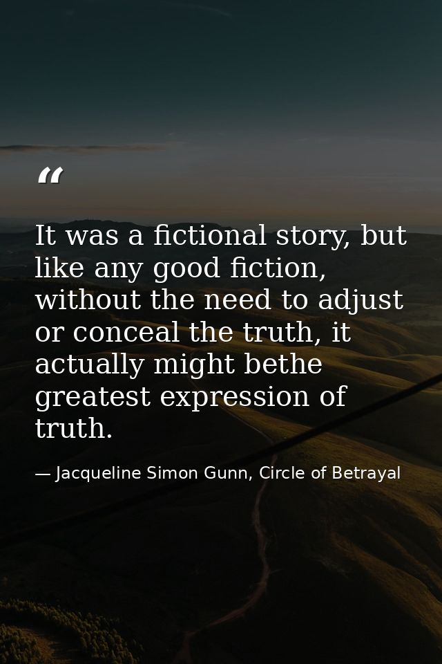 It was a fictional story, but like any good fiction, without the need to adjust or conceal the truth, it actually might  — Jacqueline Simon Gunn, Circle of Betrayal