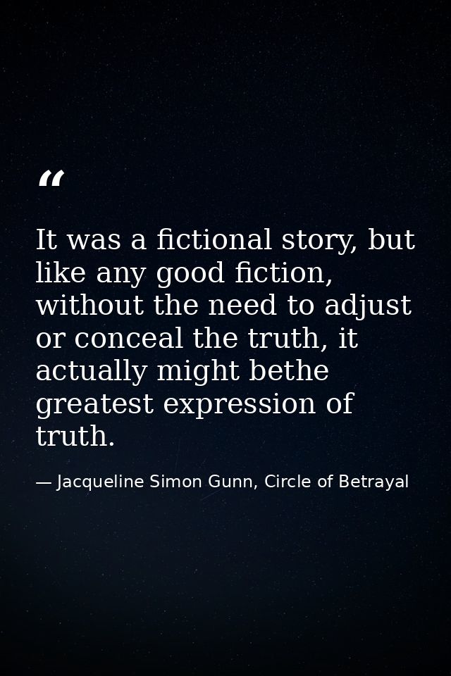 It was a fictional story, but like any good fiction, without the need to adjust or conceal the truth, it actually might  — Jacqueline Simon Gunn, Circle of Betrayal