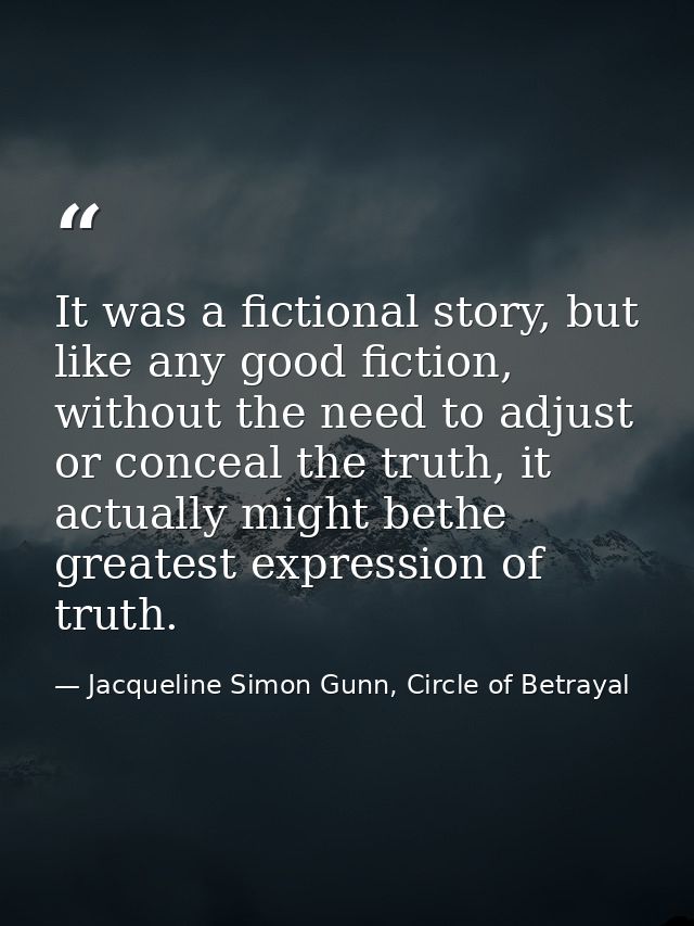 It was a fictional story, but like any good fiction, without the need to adjust or conceal the truth, it actually might  — Jacqueline Simon Gunn, Circle of Betrayal