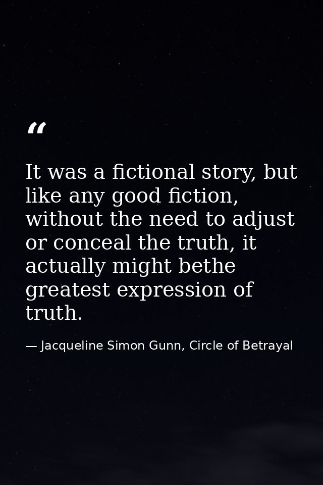 It was a fictional story, but like any good fiction, without the need to adjust or conceal the truth, it actually might  — Jacqueline Simon Gunn, Circle of Betrayal