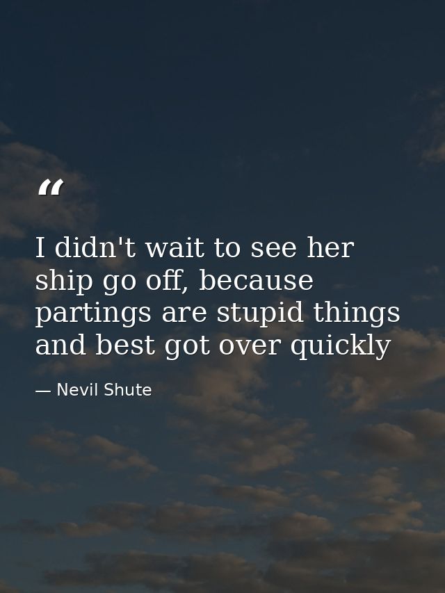 I didn't wait to see her ship go off, because partings are stupid things and best got over quickly — Nevil Shute