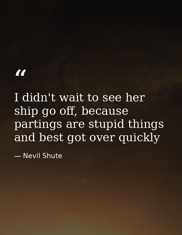I didn't wait to see her ship go off, because partings are stupid things and best got over quickly — Nevil Shute