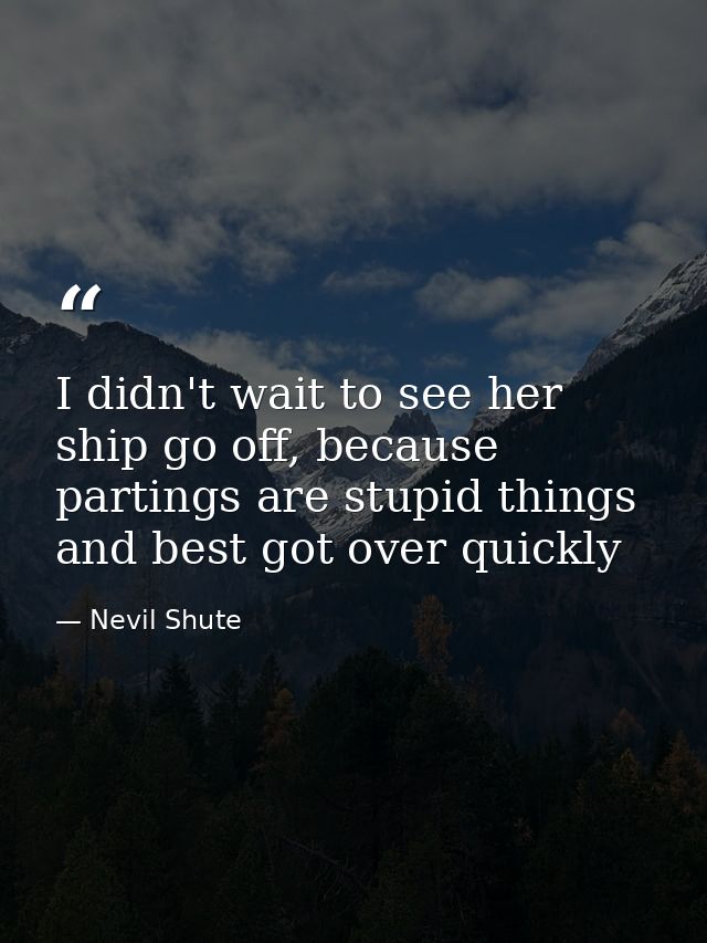 I didn't wait to see her ship go off, because partings are stupid things and best got over quickly — Nevil Shute