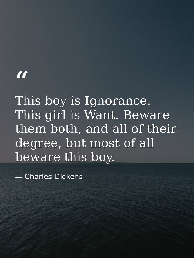 This boy is Ignorance. This girl is Want. Beware them both, and all of their degree, but most of all beware this boy. — Charles Dickens