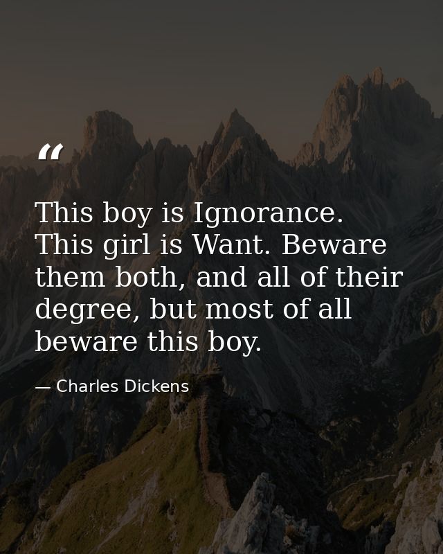 This boy is Ignorance. This girl is Want. Beware them both, and all of their degree, but most of all beware this boy. — Charles Dickens