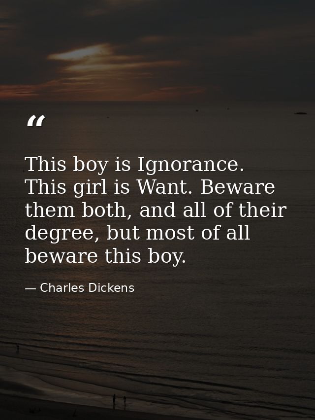 This boy is Ignorance. This girl is Want. Beware them both, and all of their degree, but most of all beware this boy. — Charles Dickens