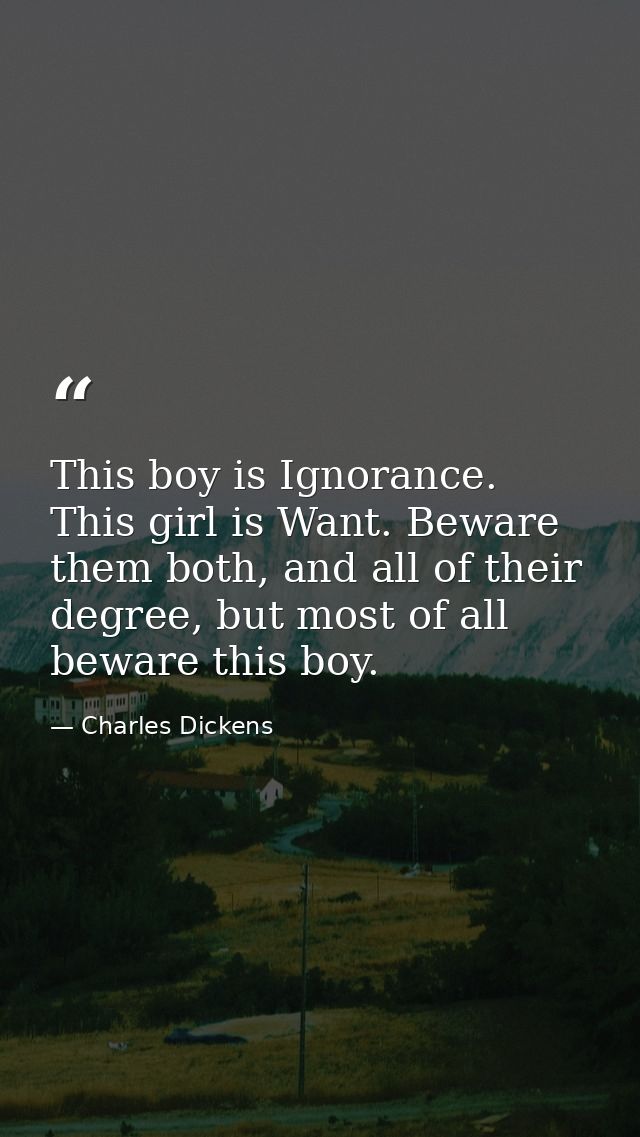 This boy is Ignorance. This girl is Want. Beware them both, and all of their degree, but most of all beware this boy. — Charles Dickens