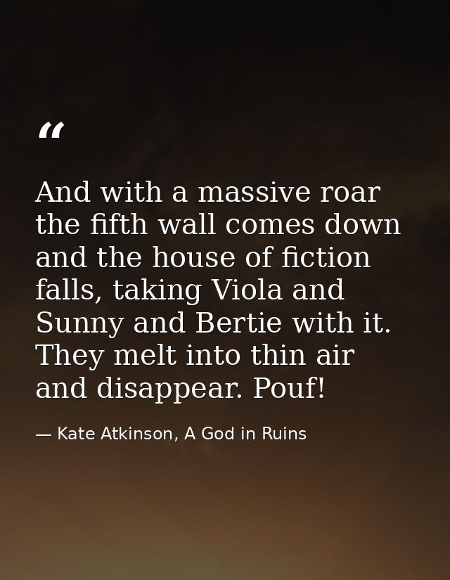 And with a massive roar the fifth wall comes down and the house of fiction falls, taking Viola and Sunny and Bertie with — Kate Atkinson, A God in Ruins