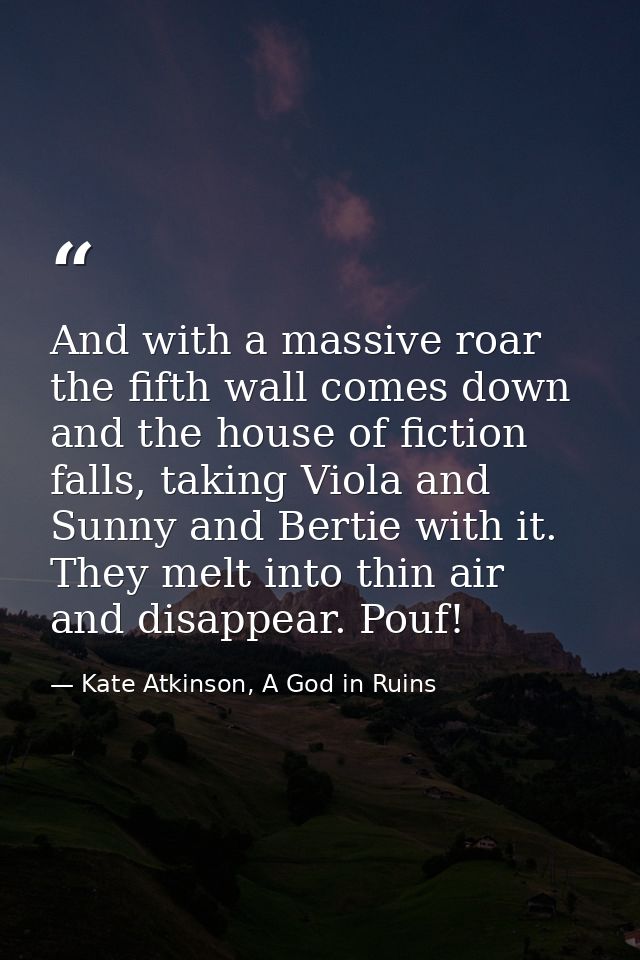 And with a massive roar the fifth wall comes down and the house of fiction falls, taking Viola and Sunny and Bertie with — Kate Atkinson, A God in Ruins