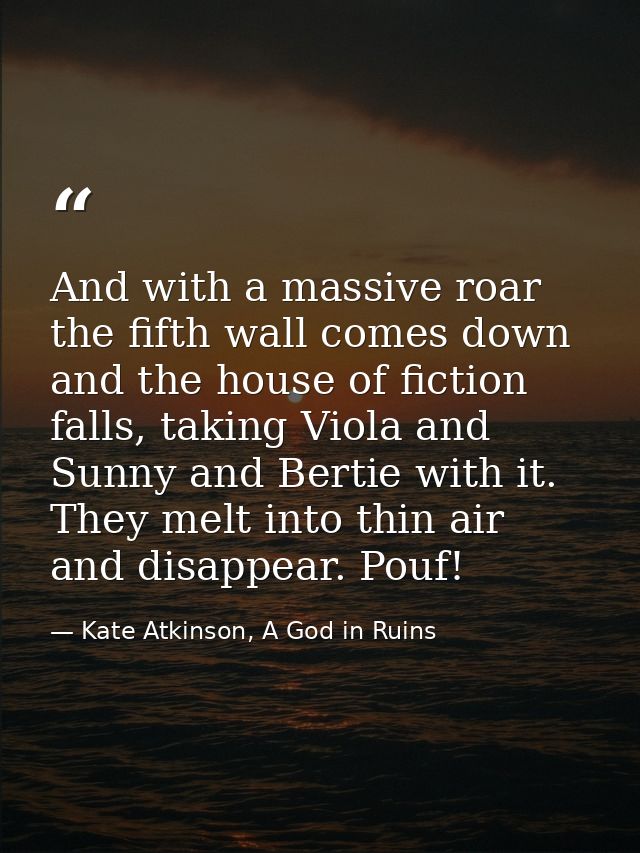 And with a massive roar the fifth wall comes down and the house of fiction falls, taking Viola and Sunny and Bertie with — Kate Atkinson, A God in Ruins