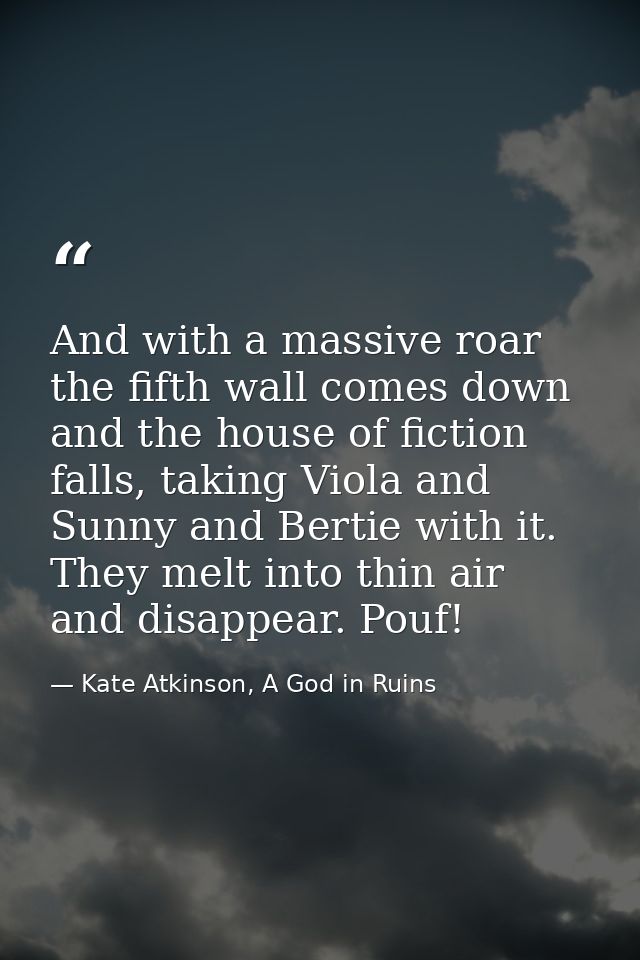 And with a massive roar the fifth wall comes down and the house of fiction falls, taking Viola and Sunny and Bertie with — Kate Atkinson, A God in Ruins
