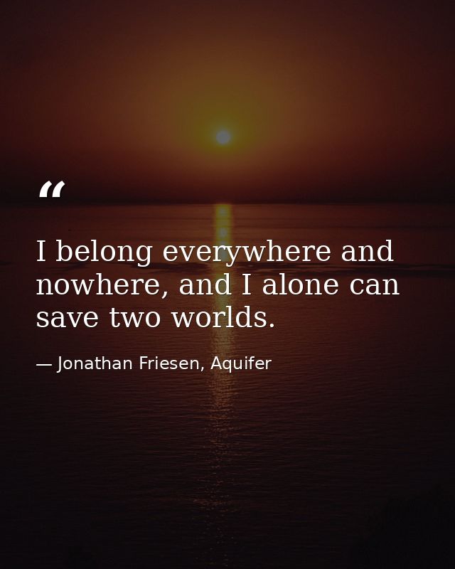 I belong everywhere and nowhere, and I alone can save two worlds. — Jonathan Friesen, Aquifer